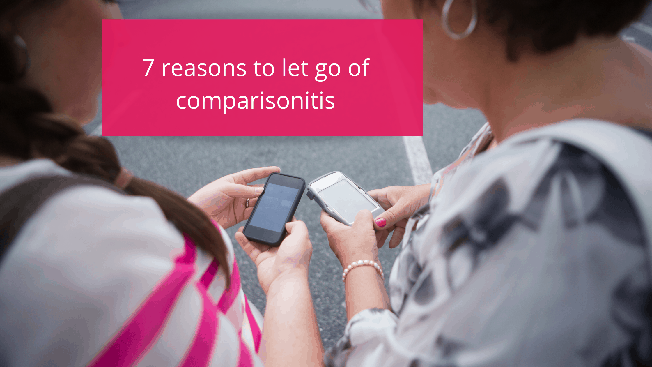 7 reasons to let go of comparisonitis